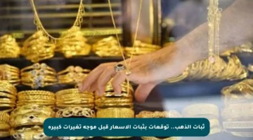ثبات الذهب.. توقعات بثبات الأسعار قبل موجة تغيرات كبيرة